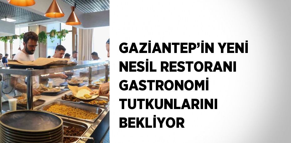 GAZİANTEP’İN YENİ NESİL RESTORANI GASTRONOMİ TUTKUNLARINI BEKLİYOR