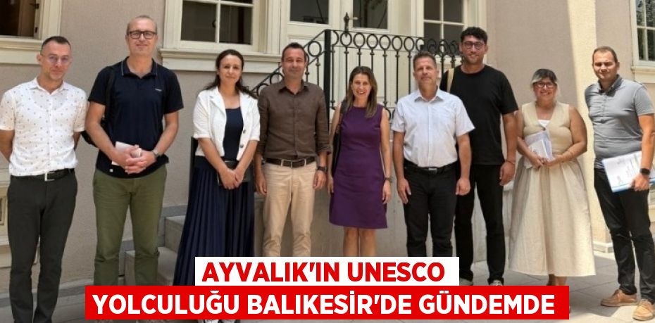 AYVALIK'IN UNESCO YOLCULUĞU BALIKESİR'DE GÜNDEMDE