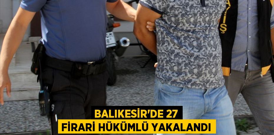 Balıkesir'de 27 firari hükümlü yakalandı