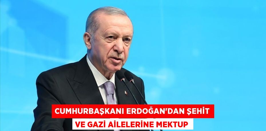 Cumhurbaşkanı Erdoğan’dan şehit ve gazi ailelerine mektup