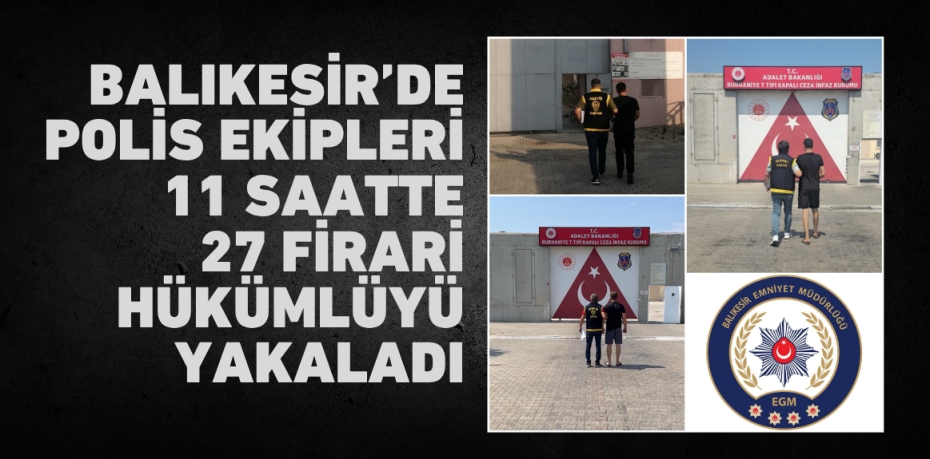 Balıkesir’de polis ekipleri 11 saatte 27 firari hükümlüyü yakaladı