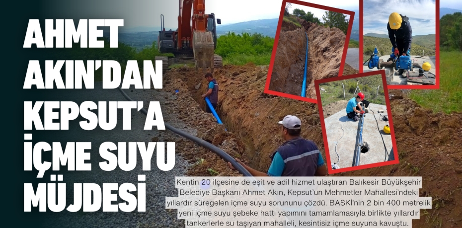 AHMET AKIN’DAN KEPSUT’A İÇME SUYU MÜJDESİ