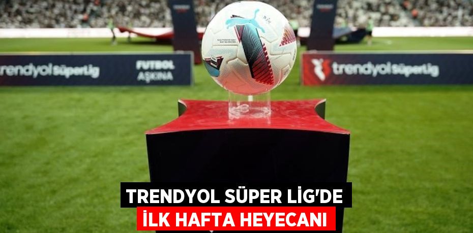 Trendyol Süper Lig’de ilk hafta heyecanı