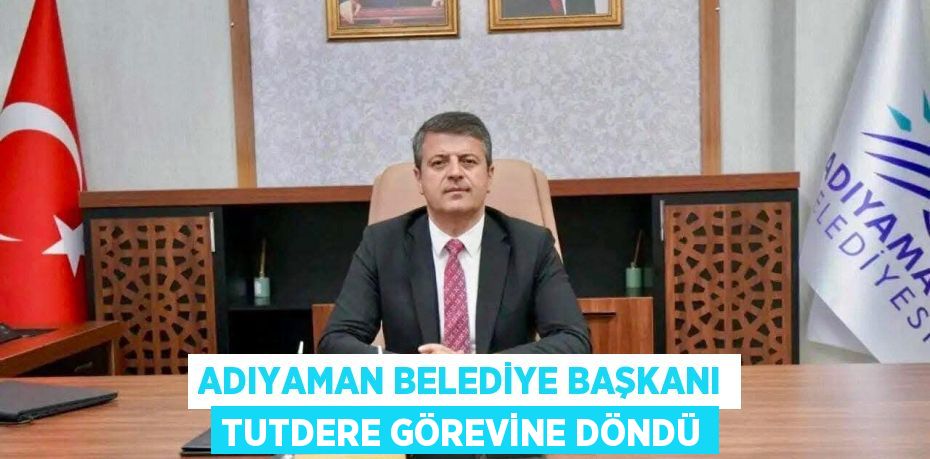 Adıyaman Belediye Başkanı Tutdere Görevine Döndü