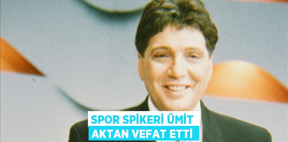 Spor spikeri Ümit Aktan vefat etti