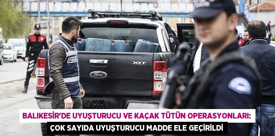 Balıkesir'de uyuşturucu ve kaçak tütün operasyonları: Çok sayıda uyuşturucu madde ele geçirildi