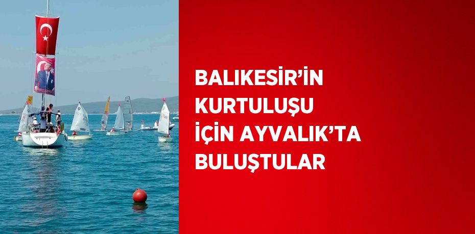 BALIKESİR’İN KURTULUŞU İÇİN AYVALIK’TA BULUŞTULAR