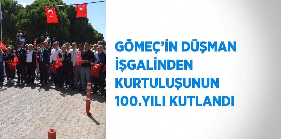 GÖMEÇ’İN DÜŞMAN İŞGALİNDEN KURTULUŞUNUN 100.YILI KUTLANDI