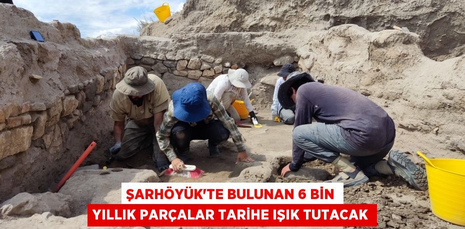 Şarhöyük'te bulunan 6 bin yıllık parçalar tarihe ışık tutacak