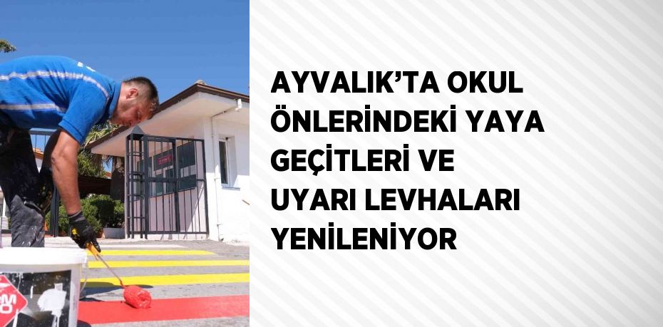 AYVALIK’TA OKUL ÖNLERİNDEKİ YAYA GEÇİTLERİ VE UYARI LEVHALARI YENİLENİYOR