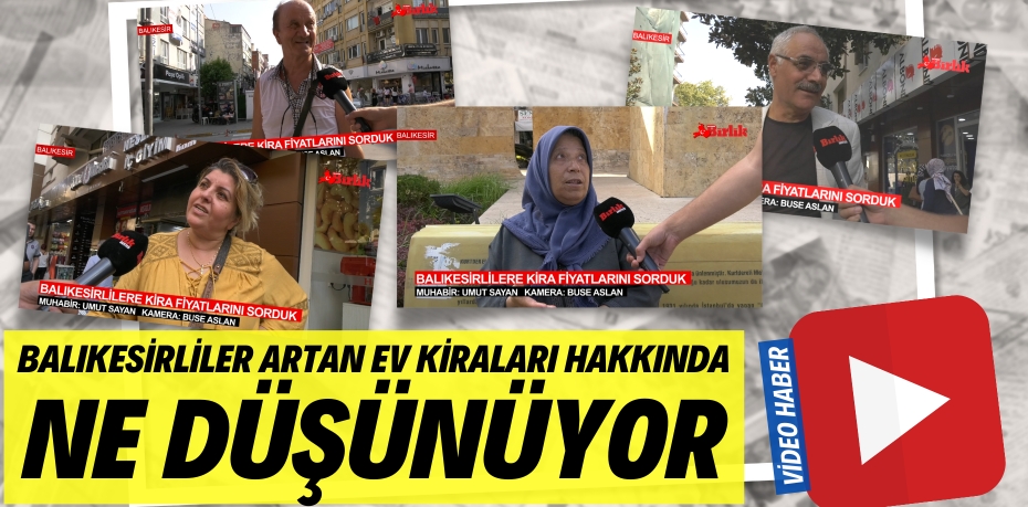 BALIKESİRLİLER ARTAN EV KİRALARI HAKKINDA NE DÜŞÜNÜYOR