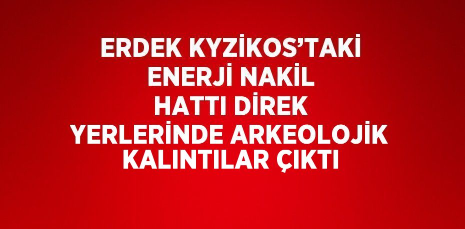 ERDEK KYZİKOS’TAKİ ENERJİ NAKİL HATTI DİREK YERLERİNDE ARKEOLOJİK KALINTILAR ÇIKTI