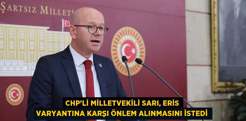 CHP’Lİ MİLLETVEKİLİ SARI, ERİS VARYANTINA KARŞI ÖNLEM ALINMASINI İSTEDİ