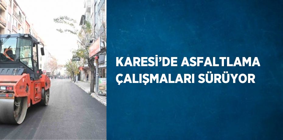 KARESİ’DE ASFALTLAMA ÇALIŞMALARI SÜRÜYOR