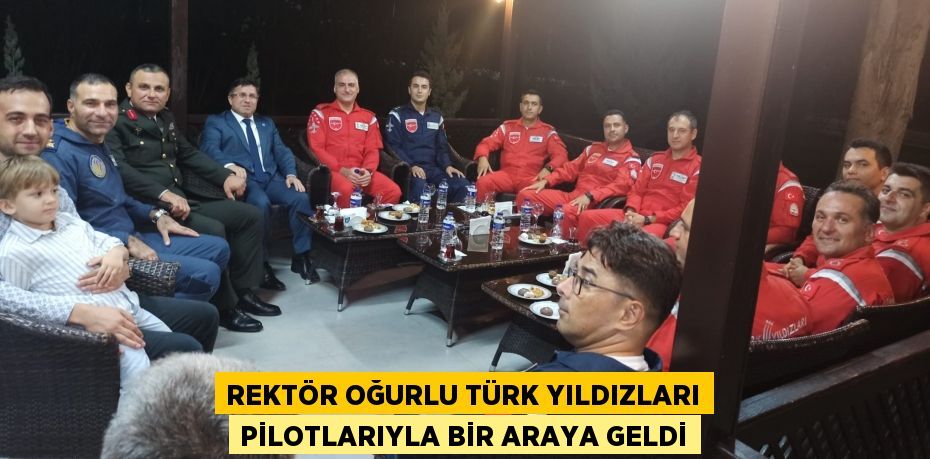 REKTÖR OĞURLU TÜRK YILDIZLARI PİLOTLARIYLA BİR ARAYA GELDİ