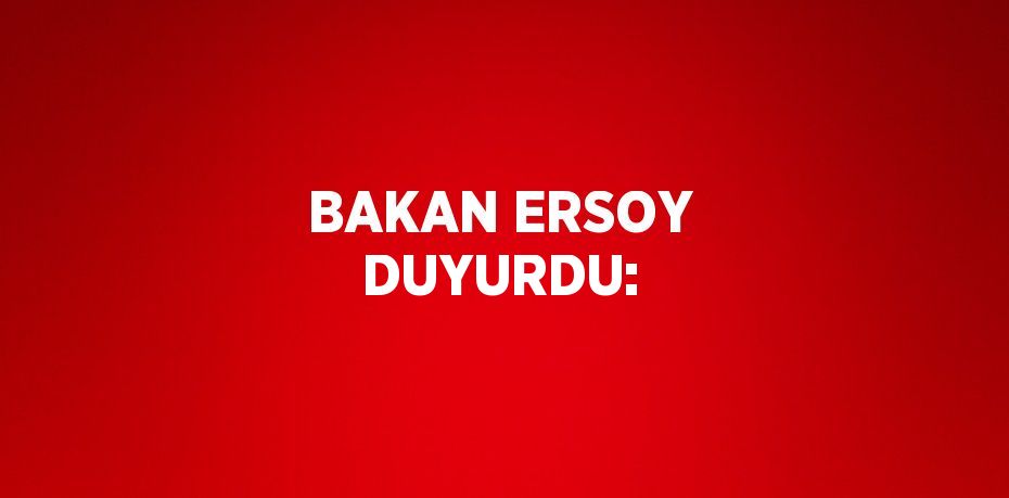 BAKAN ERSOY DUYURDU: