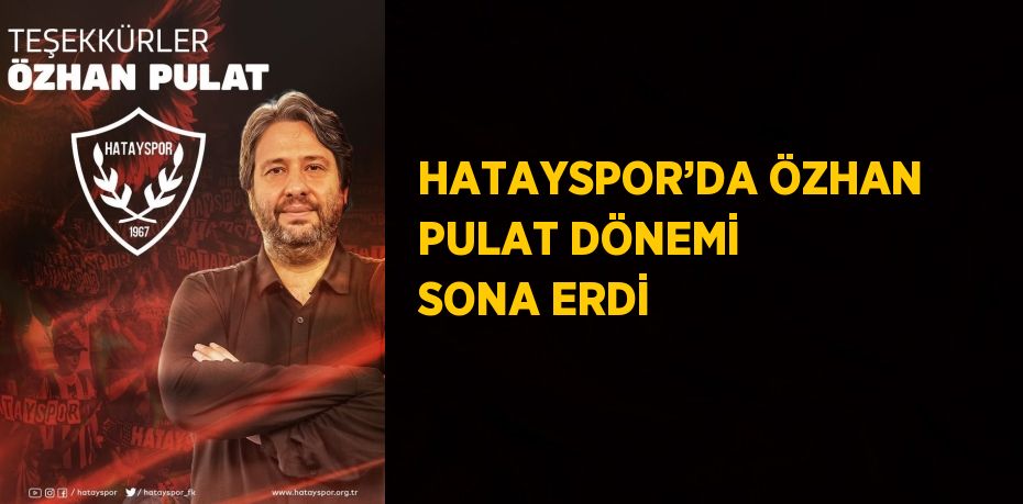 HATAYSPOR’DA ÖZHAN PULAT DÖNEMİ SONA ERDİ