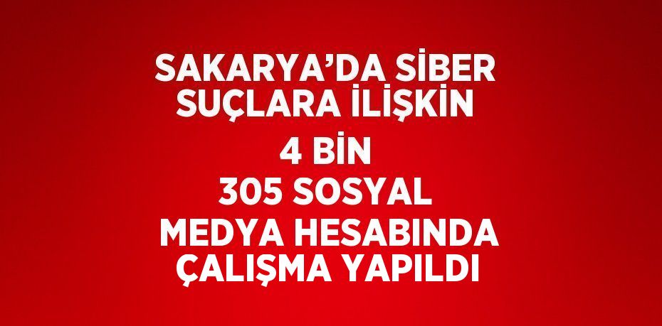 SAKARYA’DA SİBER SUÇLARA İLİŞKİN 4 BİN 305 SOSYAL MEDYA HESABINDA ÇALIŞMA YAPILDI