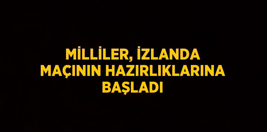 MİLLİLER, İZLANDA MAÇININ HAZIRLIKLARINA BAŞLADI