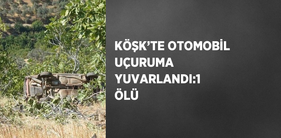 KÖŞK’TE OTOMOBİL UÇURUMA YUVARLANDI:1 ÖLÜ