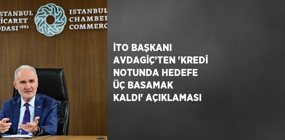 İTO BAŞKANI AVDAGİÇ’TEN 'KREDİ NOTUNDA HEDEFE ÜÇ BASAMAK KALDI' AÇIKLAMASI