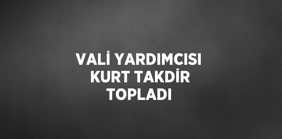 VALİ YARDIMCISI KURT TAKDİR TOPLADI