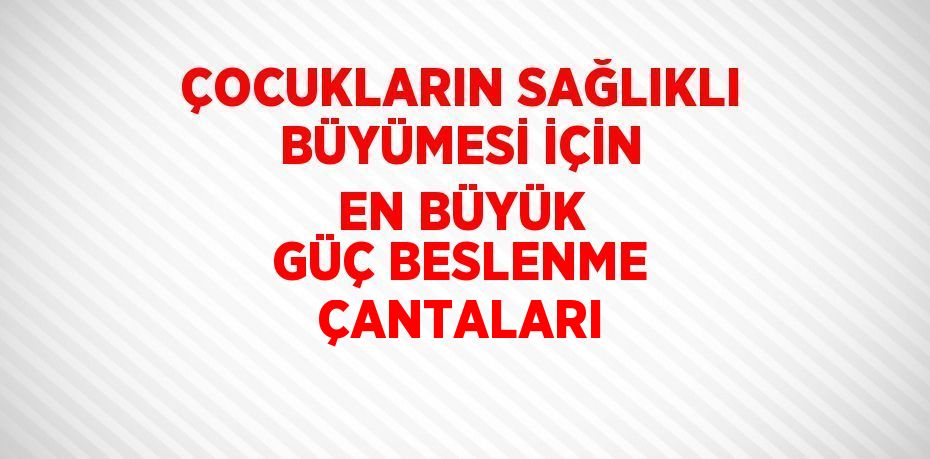 ÇOCUKLARIN SAĞLIKLI BÜYÜMESİ İÇİN EN BÜYÜK GÜÇ BESLENME ÇANTALARI