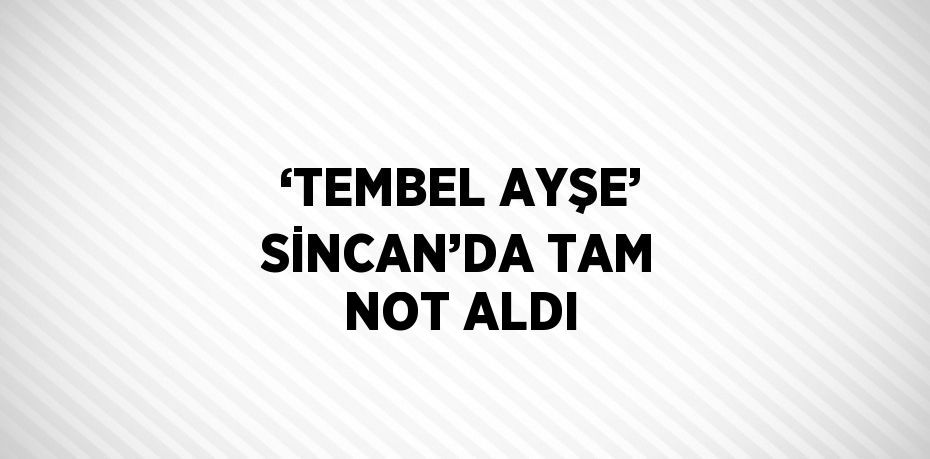 ‘TEMBEL AYŞE’ SİNCAN’DA TAM NOT ALDI