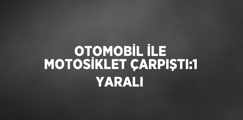 OTOMOBİL İLE MOTOSİKLET ÇARPIŞTI:1 YARALI