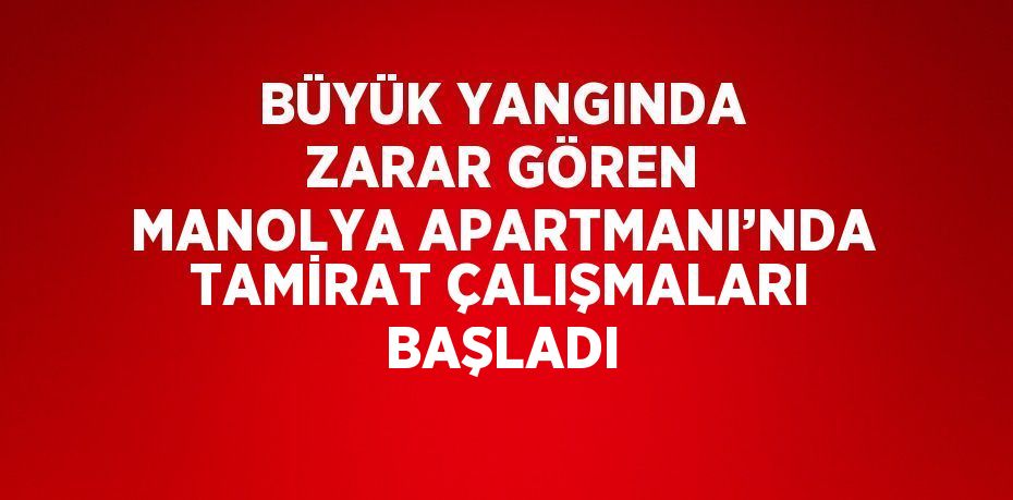 BÜYÜK YANGINDA ZARAR GÖREN MANOLYA APARTMANI’NDA TAMİRAT ÇALIŞMALARI BAŞLADI