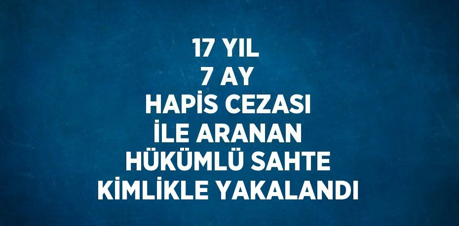 17 YIL 7 AY HAPİS CEZASI İLE ARANAN HÜKÜMLÜ SAHTE KİMLİKLE YAKALANDI