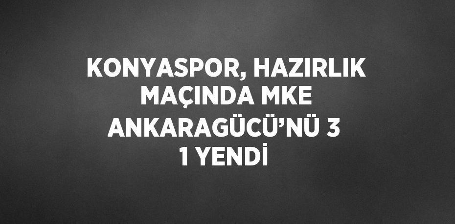 KONYASPOR, HAZIRLIK MAÇINDA MKE ANKARAGÜCÜ’NÜ 3 1 YENDİ