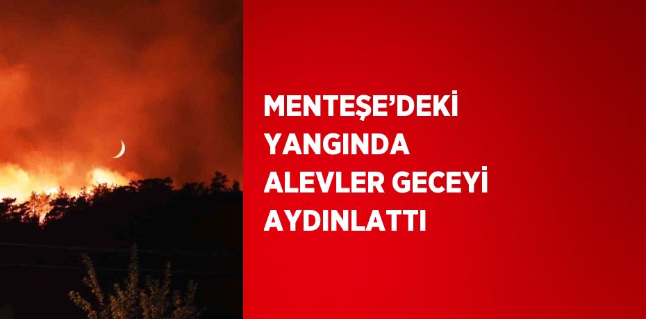 MENTEŞE’DEKİ YANGINDA ALEVLER GECEYİ AYDINLATTI