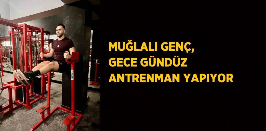 MUĞLALI GENÇ, GECE GÜNDÜZ ANTRENMAN YAPIYOR