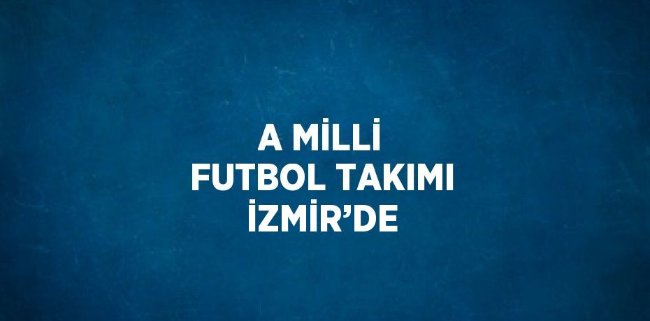 A MİLLİ FUTBOL TAKIMI İZMİR’DE