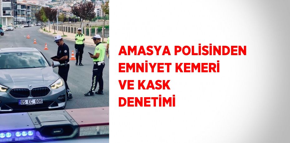 AMASYA POLİSİNDEN EMNİYET KEMERİ VE KASK DENETİMİ