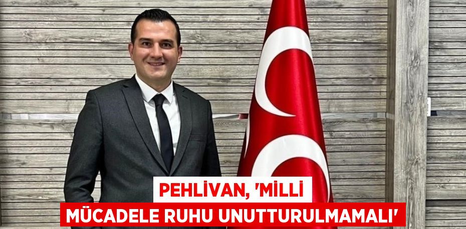 PEHLİVAN, 'MİLLİ MÜCADELE RUHU UNUTTURULMAMALI'