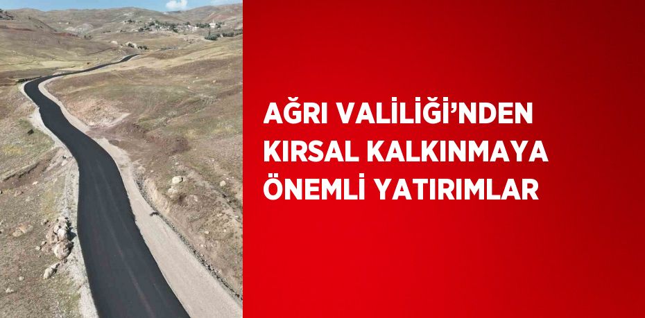 AĞRI VALİLİĞİ’NDEN KIRSAL KALKINMAYA ÖNEMLİ YATIRIMLAR