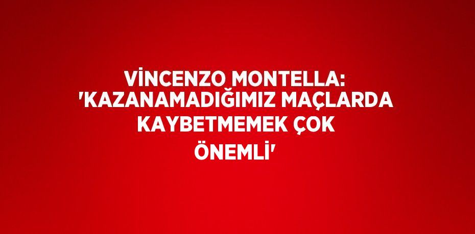 VİNCENZO MONTELLA: 'KAZANAMADIĞIMIZ MAÇLARDA KAYBETMEMEK ÇOK ÖNEMLİ'