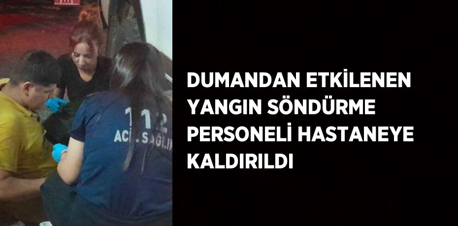 DUMANDAN ETKİLENEN YANGIN SÖNDÜRME PERSONELİ HASTANEYE KALDIRILDI