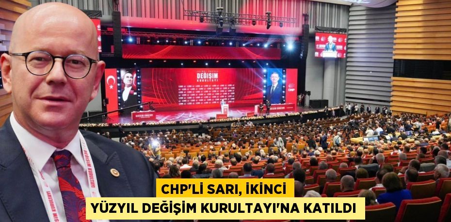 CHP’Lİ SARI, İKİNCİ YÜZYIL DEĞİŞİM KURULTAYI’NA KATILDI