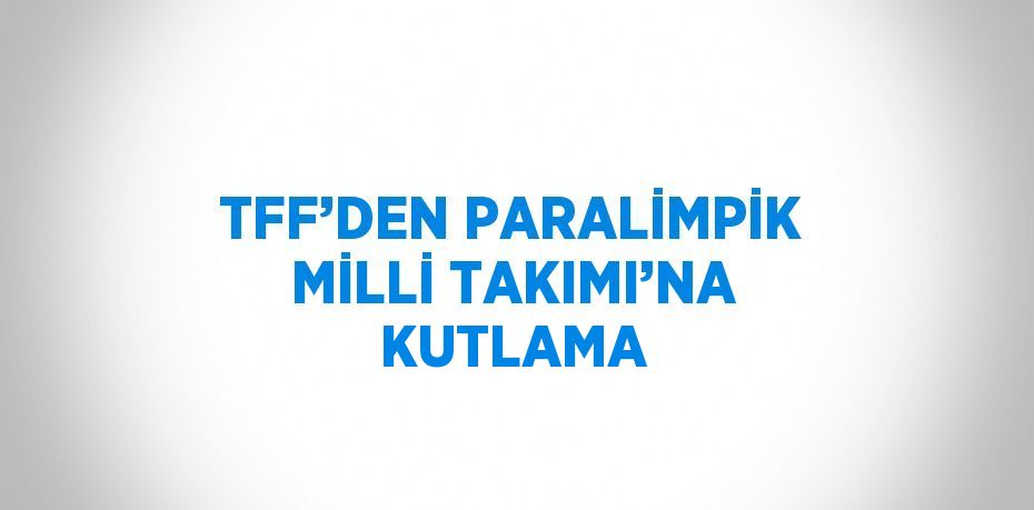 TFF’DEN PARALİMPİK MİLLİ TAKIMI’NA KUTLAMA