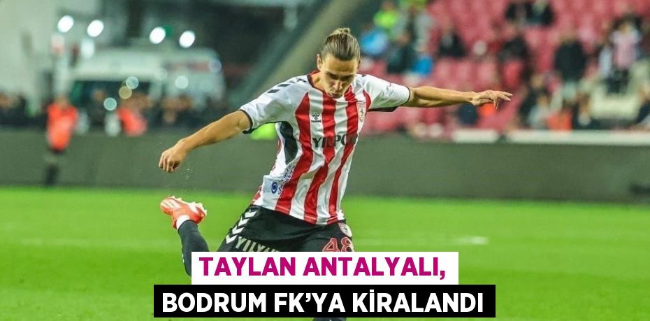 TAYLAN ANTALYALI, BODRUM FK’YA KİRALANDI