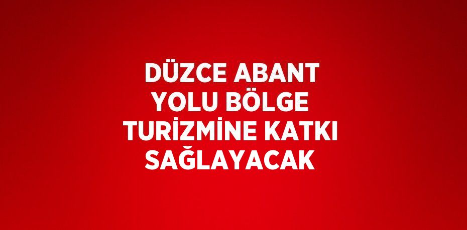 DÜZCE ABANT YOLU BÖLGE TURİZMİNE KATKI SAĞLAYACAK