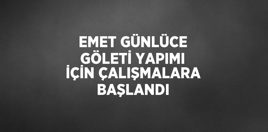 EMET GÜNLÜCE GÖLETİ YAPIMI İÇİN ÇALIŞMALARA BAŞLANDI