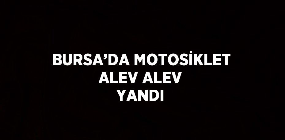 BURSA’DA MOTOSİKLET ALEV ALEV YANDI