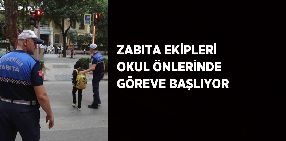 ZABITA EKİPLERİ OKUL ÖNLERİNDE GÖREVE BAŞLIYOR