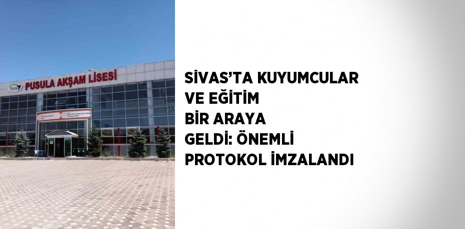 SİVAS’TA KUYUMCULAR VE EĞİTİM BİR ARAYA GELDİ: ÖNEMLİ PROTOKOL İMZALANDI