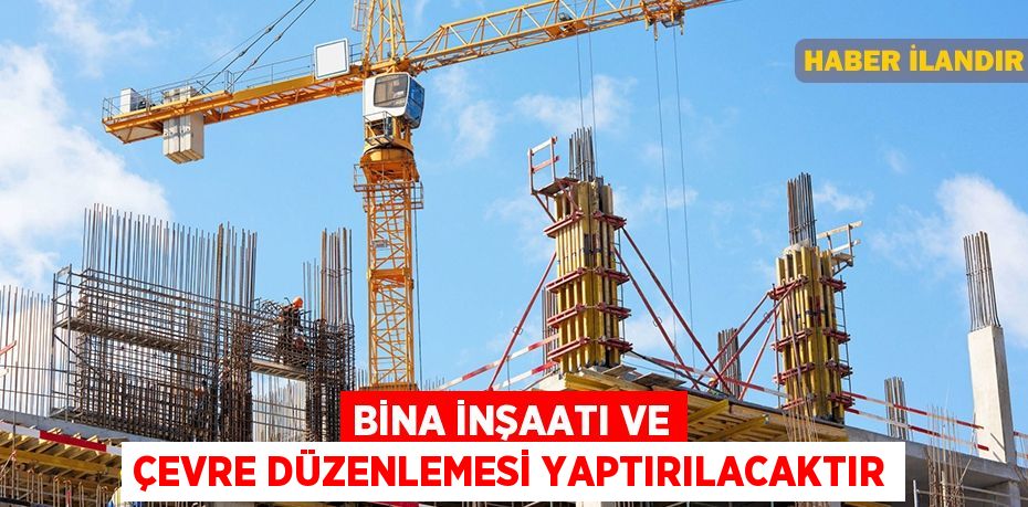 Bina inşaatı ve çevre düzenlemesi yaptırılacaktır