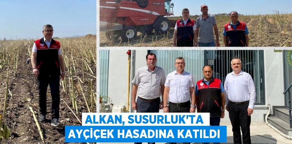 ALKAN, SUSURLUK’TA AYÇİÇEK HASADINA KATILDI